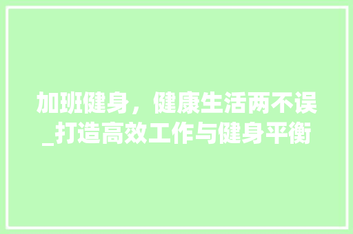 加班健身，健康生活两不误_打造高效工作与健身平衡的艺术