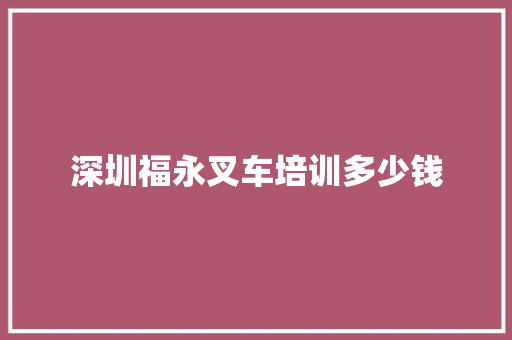 深圳福永叉车培训多少钱