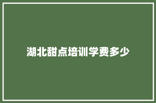湖北甜点培训学费多少