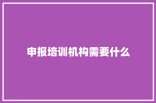 申报培训机构需要什么