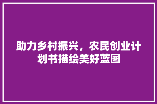 助力乡村振兴，农民创业计划书描绘美好蓝图