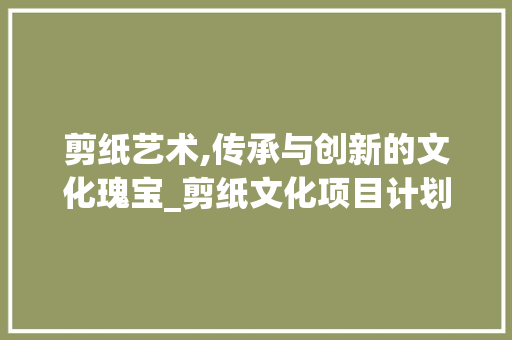 剪纸艺术,传承与创新的文化瑰宝_剪纸文化项目计划概述
