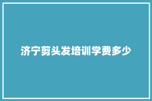 济宁剪头发培训学费多少