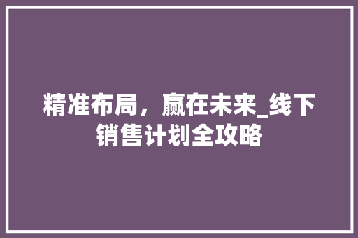 精准布局，赢在未来_线下销售计划全攻略