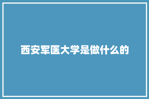 西安军医大学是做什么的
