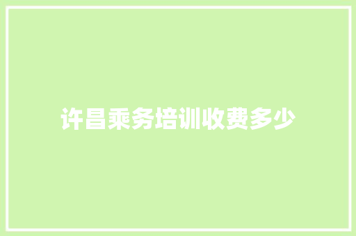 许昌乘务培训收费多少