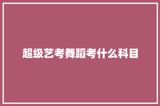 超级艺考舞蹈考什么科目 诗词佳句
