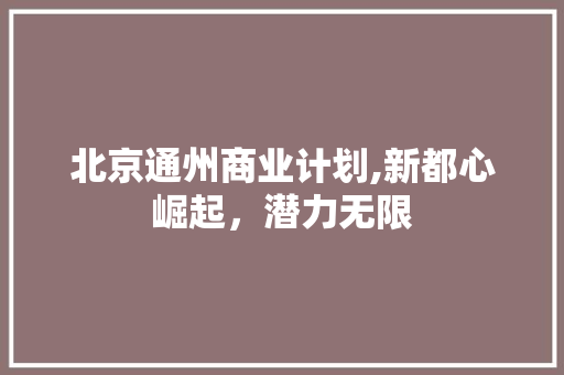北京通州商业计划,新都心崛起，潜力无限