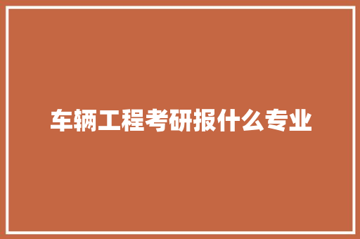 车辆工程考研报什么专业