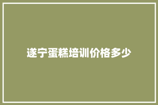 遂宁蛋糕培训价格多少