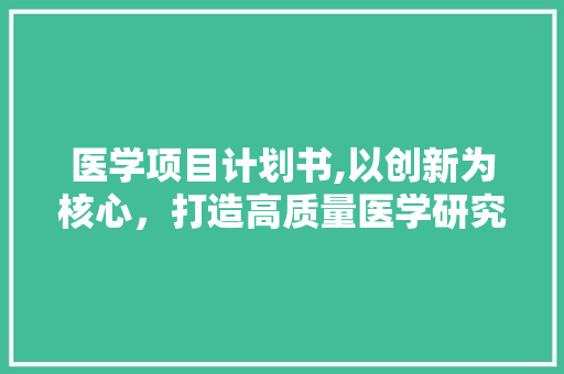 医学项目计划书,以创新为核心，打造高质量医学研究平台