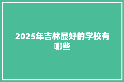 2025年吉林最好的学校有哪些