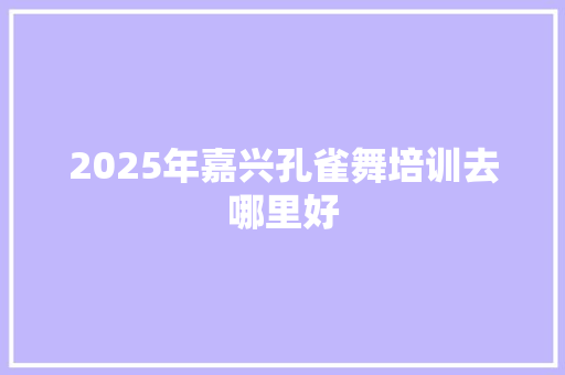 2025年嘉兴孔雀舞培训去哪里好
