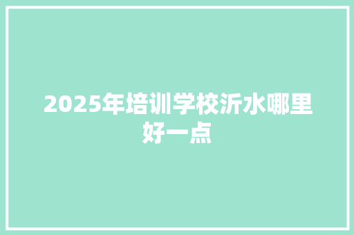 2025年培训学校沂水哪里好一点