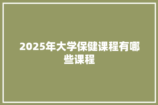 2025年大学保健课程有哪些课程