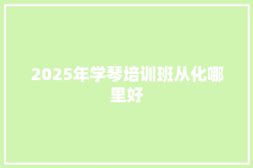 2025年学琴培训班从化哪里好