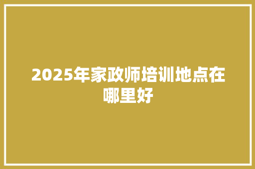 2025年家政师培训地点在哪里好