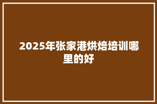 2025年张家港烘焙培训哪里的好