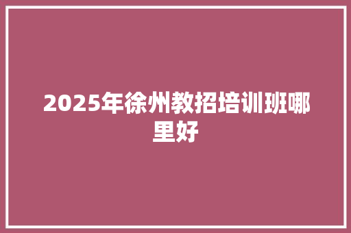 2025年徐州教招培训班哪里好