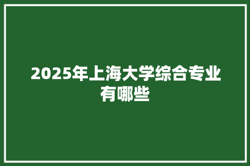 2025年上海大学综合专业有哪些