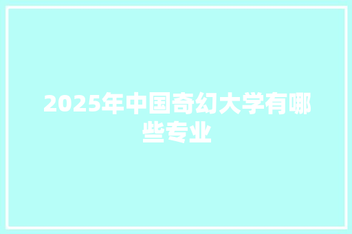2025年中国奇幻大学有哪些专业