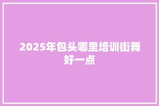 2025年包头哪里培训街舞好一点