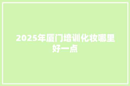 2025年厦门培训化妆哪里好一点