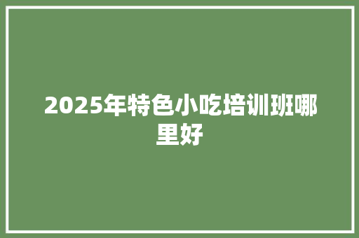 2025年特色小吃培训班哪里好 问答