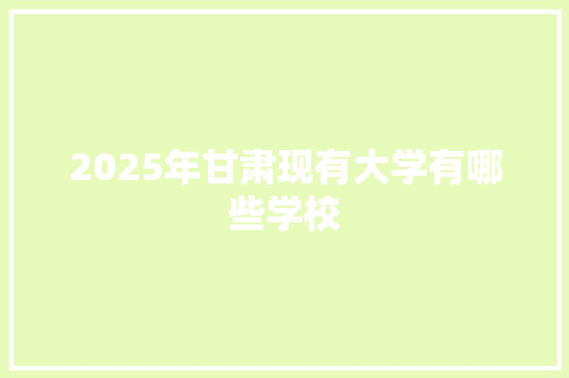 2025年甘肃现有大学有哪些学校