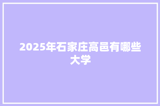 2025年石家庄高邑有哪些大学 问答
