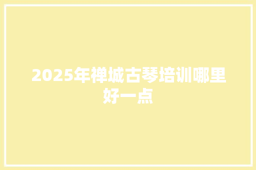 2025年禅城古琴培训哪里好一点