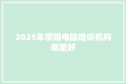 2025年荥阳电脑培训机构哪里好