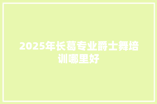 2025年长葛专业爵士舞培训哪里好