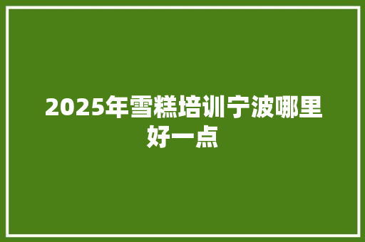 2025年雪糕培训宁波哪里好一点