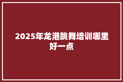 2025年龙港跳舞培训哪里好一点 汉字拼音