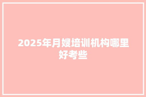 2025年月嫂培训机构哪里好考些