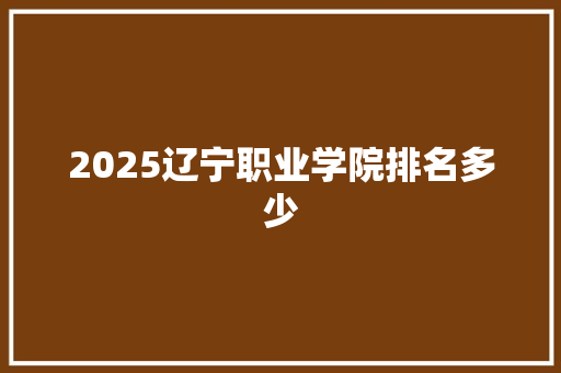 2025辽宁职业学院排名多少