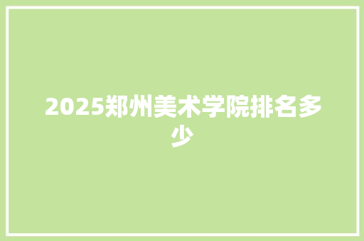 2025郑州美术学院排名多少