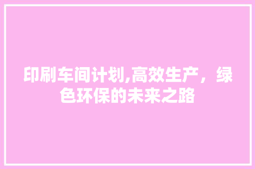 印刷车间计划,高效生产，绿色环保的未来之路