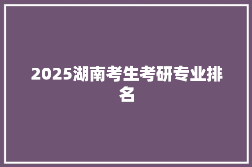 2025湖南考生考研专业排名