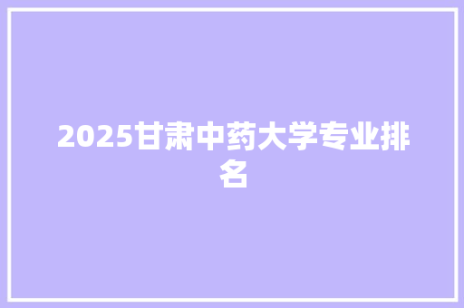 2025甘肃中药大学专业排名