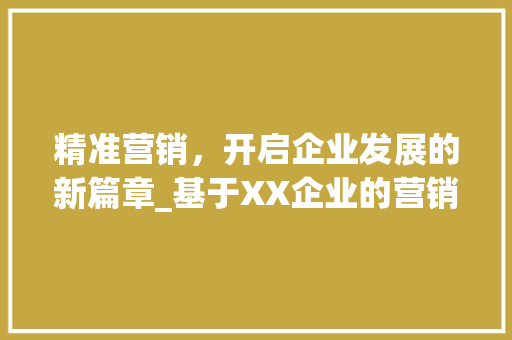 精准营销，开启企业发展的新篇章_基于XX企业的营销计划书介绍