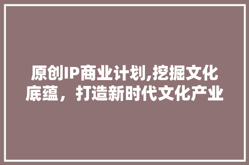 原创IP商业计划,挖掘文化底蕴，打造新时代文化产业新风口