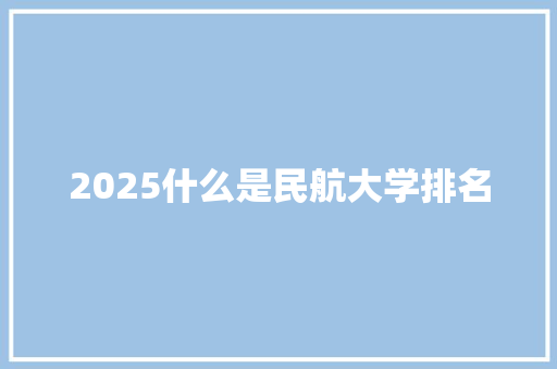 2025什么是民航大学排名