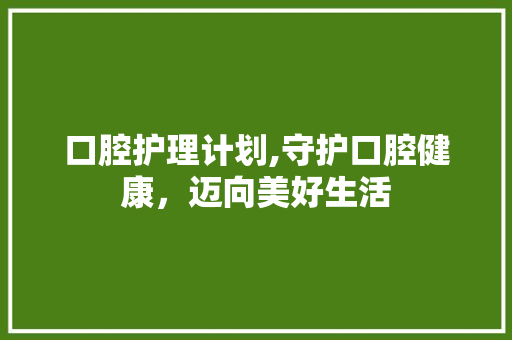 口腔护理计划,守护口腔健康，迈向美好生活