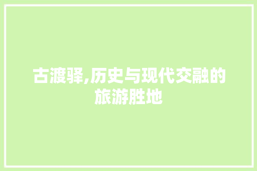 古渡驿,历史与现代交融的旅游胜地