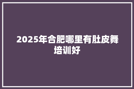2025年合肥哪里有肚皮舞培训好