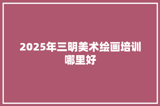 2025年三明美术绘画培训哪里好