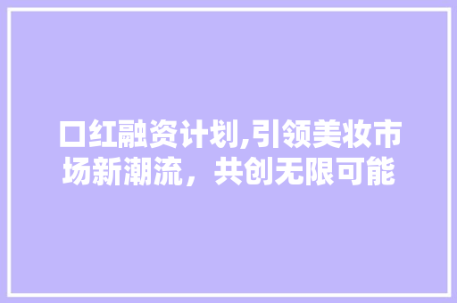 口红融资计划,引领美妆市场新潮流，共创无限可能 汉字拼音