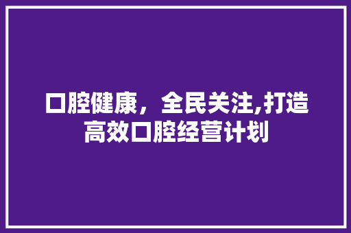 口腔健康，全民关注,打造高效口腔经营计划